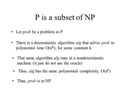 P is a subset of NP Let prob be a problem in P There is a deterministic algorithm alg that solves prob in polynomial time O(n k ), for some constant k.