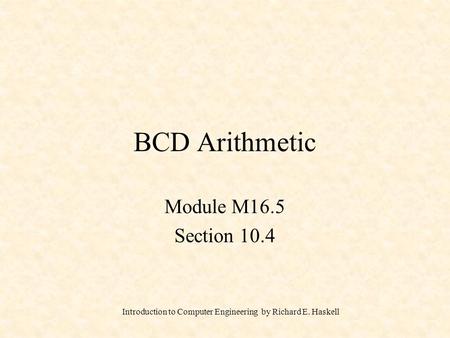 Introduction to Computer Engineering by Richard E. Haskell BCD Arithmetic Module M16.5 Section 10.4.