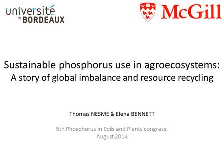 Sustainable phosphorus use in agroecosystems: A story of global imbalance and resource recycling Thomas NESME & Elena BENNETT 5th Phosphorus in Soils and.