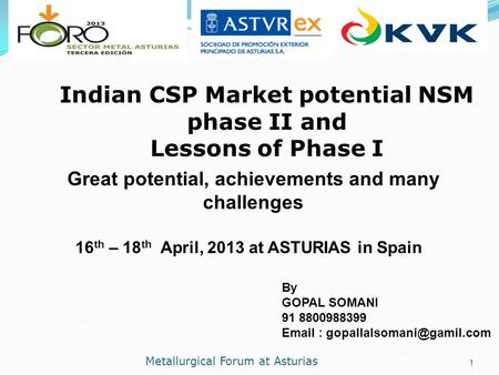 Metallurgical Forum at Asturias 1. 16 th – 18 th April, 2013 at ASTURIAS in Spain Indian CSP Market potential NSM phase II and Lessons of Phase I Great.