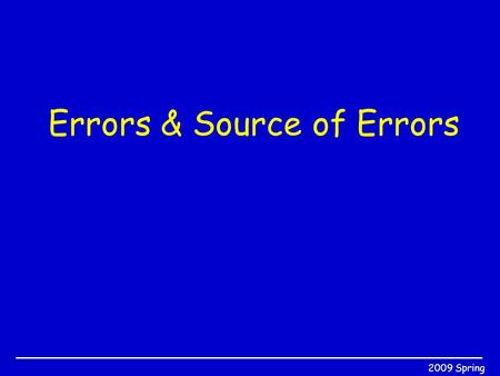 2009 Spring Errors & Source of Errors. 2009 SpringBIL108E Errors in Computing Several causes for malfunction in computer systems. –Hardware fails –Critical.