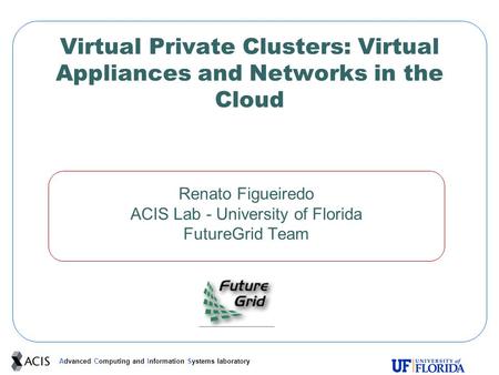 Advanced Computing and Information Systems laboratory Virtual Private Clusters: Virtual Appliances and Networks in the Cloud Renato Figueiredo ACIS Lab.