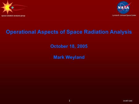 18-OCT-2005 Lyndon B. Johnson Space Center space radiation analysis group 1 Operational Aspects of Space Radiation Analysis October 18, 2005 Mark Weyland.