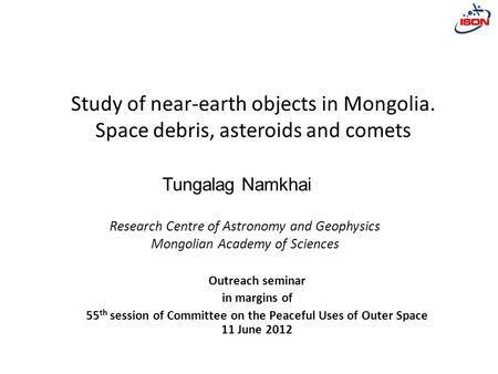 Research Centre of Astronomy and Geophysics Mongolian Academy of Sciences Study of near-earth objects in Mongolia. Space debris, asteroids and comets Outreach.