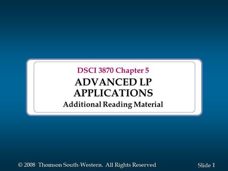 1 1 Slide © 2008 Thomson South-Western. All Rights Reserved DSCI 3870 Chapter 5 ADVANCED LP APPLICATIONS Additional Reading Material.