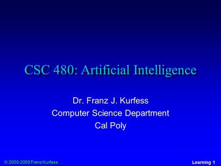 © 2000-2005 Franz Kurfess Learning 1 CSC 480: Artificial Intelligence Dr. Franz J. Kurfess Computer Science Department Cal Poly.