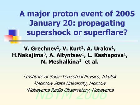 NBYM 2006 A major proton event of 2005 January 20: propagating supershock or superflare? V. Grechnev 1, V. Kurt 2, A. Uralov 1, H.Nakajima 3, A. Altyntsev.