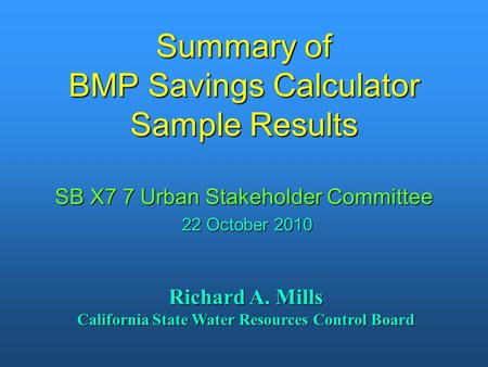 Summary of BMP Savings Calculator Sample Results SB X7 7 Urban Stakeholder Committee 22 October 2010 Richard A. Mills California State Water Resources.