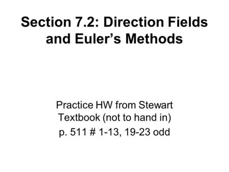 Section 7.2: Direction Fields and Euler’s Methods Practice HW from Stewart Textbook (not to hand in) p. 511 # 1-13, 19-23 odd.