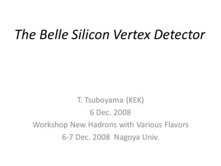 The Belle Silicon Vertex Detector T. Tsuboyama (KEK) 6 Dec. 2008 Workshop New Hadrons with Various Flavors 6-7 Dec. 2008 Nagoya Univ.