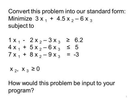 1 Convert this problem into our standard form: Minimize 3 x 1 + 4.5 x 2 – 6 x 3 subject to 1 x 1 - 2 x 2 – 3 x 3 ≥ 6.2 4 x 1 + 5 x 2 – 6 x 3 ≤ 5 7 x 1.