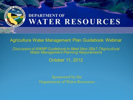Sponsored by the Department of Water Resources Agriculture Water Management Plan Guidebook Webinar Discussion of AWMP Guidebook to Meet New SBx7-7Agricultural.