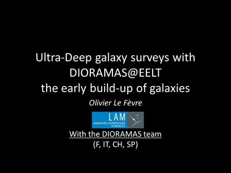 Ultra-Deep galaxy surveys with the early build-up of galaxies Olivier Le Fèvre With the DIORAMAS team (F, IT, CH, SP)