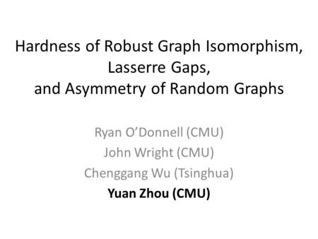 Hardness of Robust Graph Isomorphism, Lasserre Gaps, and Asymmetry of Random Graphs Ryan O’Donnell (CMU) John Wright (CMU) Chenggang Wu (Tsinghua) Yuan.
