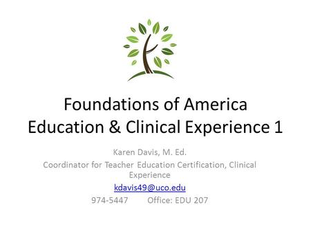 Foundations of America Education & Clinical Experience 1 Karen Davis, M. Ed. Coordinator for Teacher Education Certification, Clinical Experience