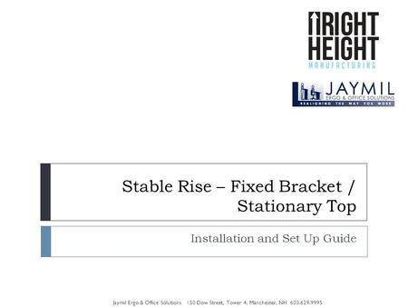 Stable Rise – Fixed Bracket / Stationary Top Installation and Set Up Guide Jaymil Ergo & Office Solutions 150 Dow Street, Tower 4, Manchester, NH 603.629.9995.
