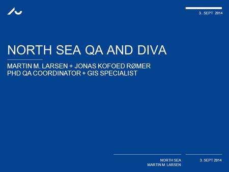 MARTIN M. LARSEN + JONAS KOFOED RØMER PHD QA COORDINATOR + GIS SPECIALIST 3.. SEPT 2014 NORTH SEA MARTIN M. LARSEN 3. SEPT 2014 NORTH SEA QA AND DIVA.