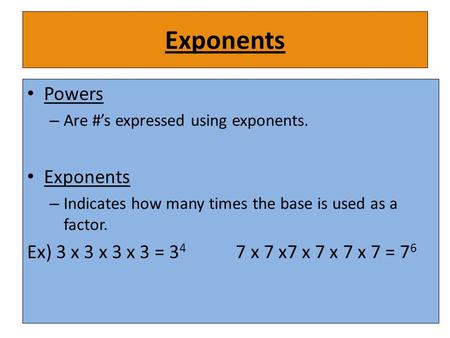 Exponents Powers – Are #’s expressed using exponents. Exponents – Indicates how many times the base is used as a factor. Ex) 3 x 3 x 3 x 3 = 3 4 7 x 7.