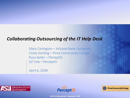 SIGUCCS Management Symposium 2008 Collaborating Outsourcing of the IT Help Desk Mary Covington – Arizona State University Cindy Dooling – Pima Community.