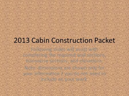2013 Cabin Construction Packet Following slides will assist with completing the required wall sections, transverse sections, and elevations. Note: dimensions.