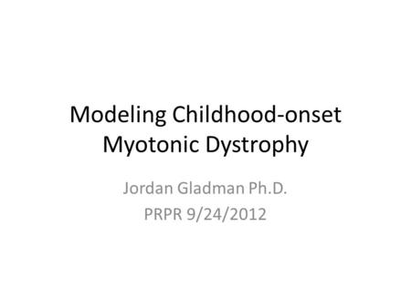 Modeling Childhood-onset Myotonic Dystrophy Jordan Gladman Ph.D. PRPR 9/24/2012.