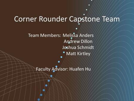 Corner Rounder Capstone Team Melissa Anders Andrew Dillon Joshua Schmidt Matt Kirtley Team Members: Faculty Advisor: Huafen Hu.