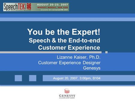You be the Expert! Speech & the End-to-end Customer Experience Lizanne Kaiser, Ph.D. Customer Experience Designer Genesys August 20, 2007, 3:00pm, B104.