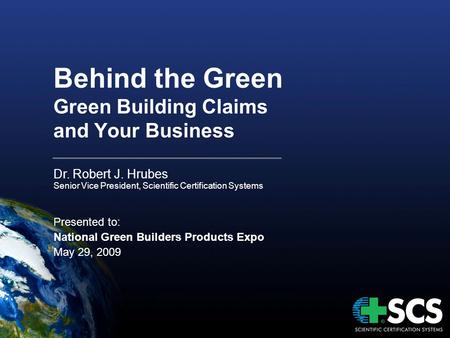 Behind the Green Green Building Claims and Your Business Dr. Robert J. Hrubes Senior Vice President, Scientific Certification Systems Presented to: National.