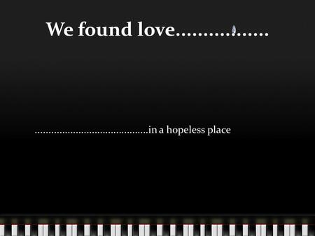 We found love...........................................................in a hopeless place.