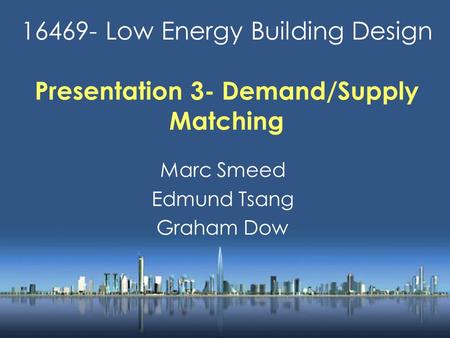 16469- Low Energy Building Design Presentation 3- Demand/Supply Matching Marc Smeed Edmund Tsang Graham Dow.