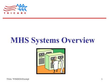 TMA / WISDOM Excerpt1 MHS Systems Overview. TMA / WISDOM Excerpt2 Objectives Attendees will be able to: Describe the 3 core types of information in the.