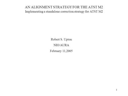 1 AN ALIGNMENT STRATEGY FOR THE ATST M2 Implementing a standalone correction strategy for ATST M2 Robert S. Upton NIO/AURA February 11,2005.