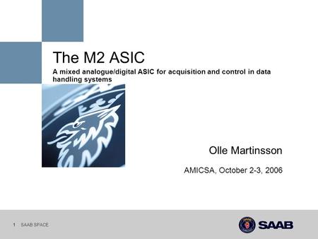 SAAB SPACE 1 The M2 ASIC A mixed analogue/digital ASIC for acquisition and control in data handling systems Olle Martinsson AMICSA, October 2-3, 2006.