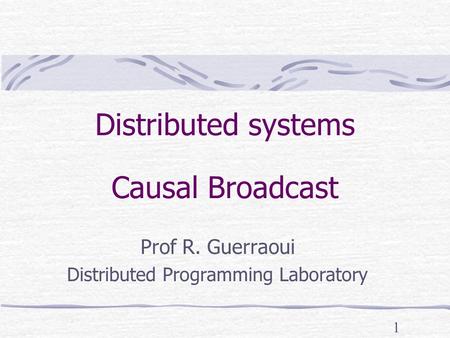 1 Distributed systems Causal Broadcast Prof R. Guerraoui Distributed Programming Laboratory.