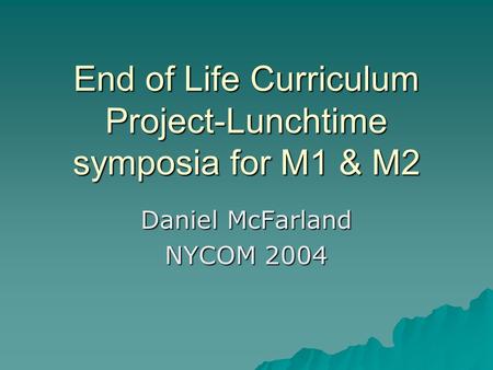End of Life Curriculum Project-Lunchtime symposia for M1 & M2 Daniel McFarland NYCOM 2004.