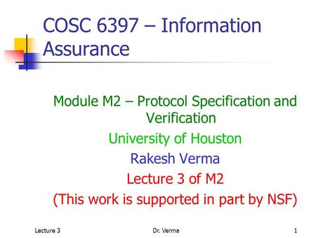 Lecture 3Dr. Verma1 COSC 6397 – Information Assurance Module M2 – Protocol Specification and Verification University of Houston Rakesh Verma Lecture 3.