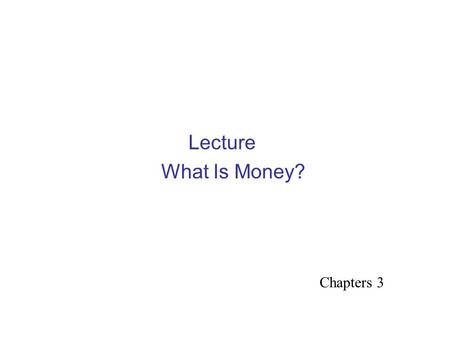 Lecture What Is Money? Chapters 3. Meaning of Money Money – anything that is generally accepted in payment for goods or services, taxes or in the repayment.