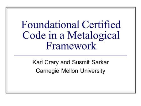 Foundational Certified Code in a Metalogical Framework Karl Crary and Susmit Sarkar Carnegie Mellon University.