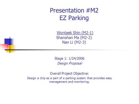 Presentation #M2 EZ Parking Wontaek Shin (M2-1) Shanshan Ma (M2-2) Nan Li (M2-3) Stage 1: 1/24/2006 Design Proposal Overall Project Objective: Design a.