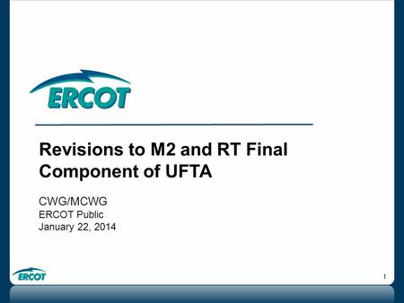 1 Revisions to M2 and RT Final Component of UFTA CWG/MCWG ERCOT Public January 22, 2014.