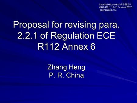 Proposal for revising para. 2.2.1 of Regulation ECE R112 Annex 6 Zhang Heng P. R. China Informal document GRE-68-35 (68th GRE, 16-18 October 2012, agenda.