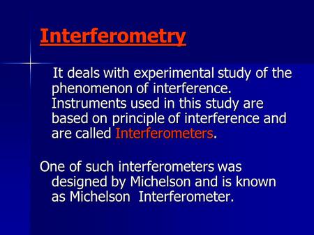 Interferometry It deals with experimental study of the phenomenon of interference. Instruments used in this study are based on principle of interference.