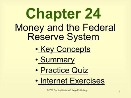 1 Chapter 24 Money and the Federal Reserve System Key Concepts Key Concepts Summary Summary Practice Quiz Internet Exercises Internet Exercises ©2002 South-Western.