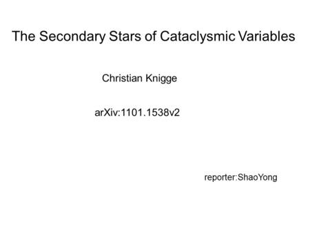 The Secondary Stars of Cataclysmic Variables Christian Knigge arXiv:1101.1538v2 reporter:ShaoYong.