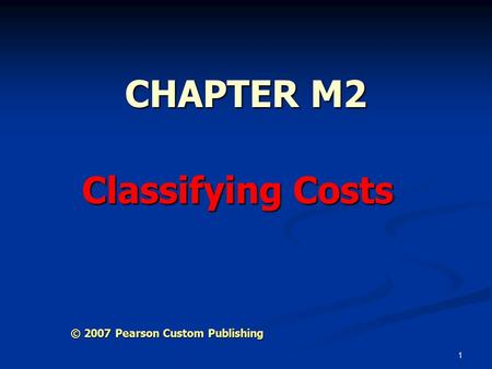 1 CHAPTER M2 Classifying Costs © 2007 Pearson Custom Publishing.
