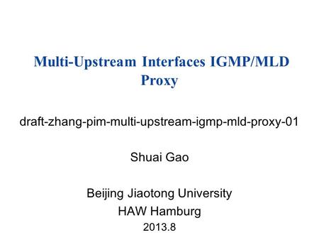 Draft-zhang-pim-multi-upstream-igmp-mld-proxy-01 Shuai Gao Beijing Jiaotong University HAW Hamburg 2013.8 Multi-Upstream Interfaces IGMP/MLD Proxy.