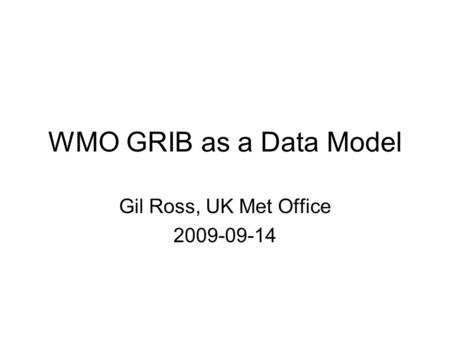 WMO GRIB as a Data Model Gil Ross, UK Met Office 2009-09-14.