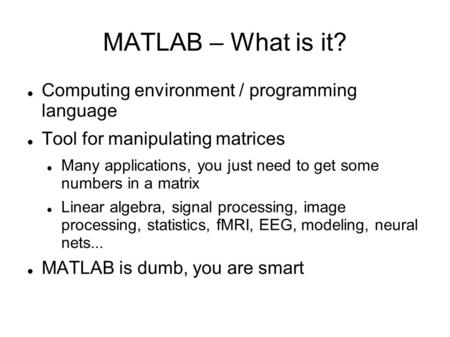 MATLAB – What is it? Computing environment / programming language Tool for manipulating matrices Many applications, you just need to get some numbers in.