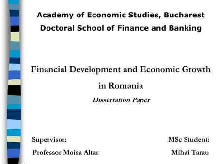 Academy of Economic Studies, Bucharest Doctoral School of Finance and Banking Financial Development and Economic Growth in Romania Dissertation Paper Supervisor: