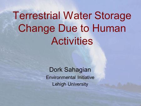 Terrestrial Water Storage Change Due to Human Activities Dork Sahagian Environmental Initiative Lehigh University.